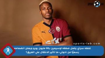 غلطة سراي يكمل صفقة أوسيمين بـ80 مليون يورو ويعلن انضمامه رسميًا من نابولي—ما تأثير الانتقال على الفريق؟